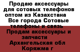 Продаю аксессуары для сотовых телефонов оптом из Казахстана  - Все города Сотовые телефоны и связь » Продам аксессуары и запчасти   . Архангельская обл.,Коряжма г.